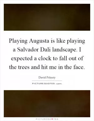 Playing Augusta is like playing a Salvador Dali landscape. I expected a clock to fall out of the trees and hit me in the face Picture Quote #1
