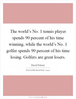The world’s No. 1 tennis player spends 90 percent of his time winning, while the world’s No. 1 golfer spends 90 percent of his time losing. Golfers are great losers Picture Quote #1