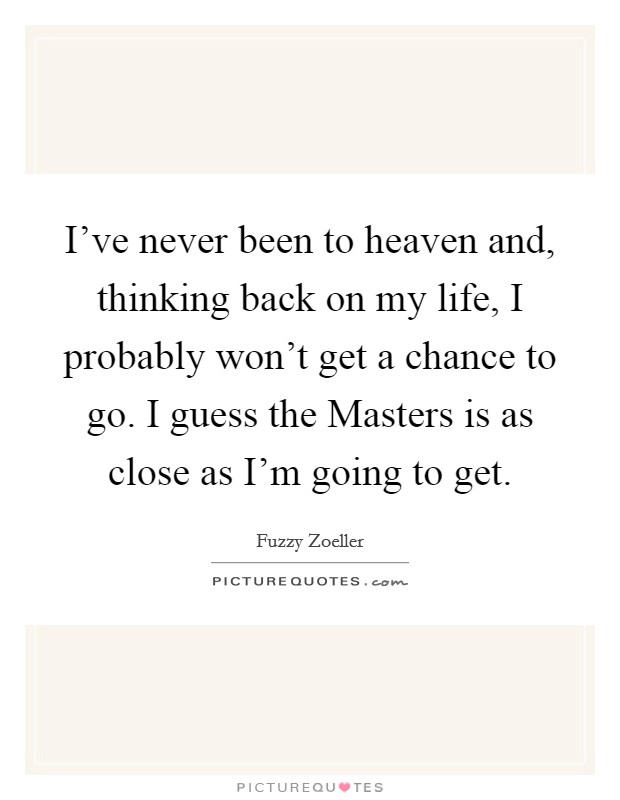 I've never been to heaven and, thinking back on my life, I probably won't get a chance to go. I guess the Masters is as close as I'm going to get Picture Quote #1