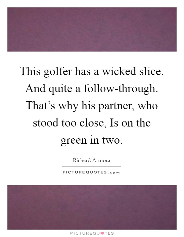 This golfer has a wicked slice. And quite a follow-through. That's why his partner, who stood too close, Is on the green in two Picture Quote #1
