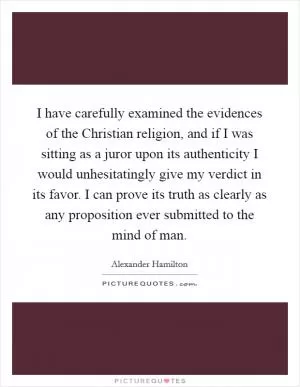 I have carefully examined the evidences of the Christian religion, and if I was sitting as a juror upon its authenticity I would unhesitatingly give my verdict in its favor. I can prove its truth as clearly as any proposition ever submitted to the mind of man Picture Quote #1