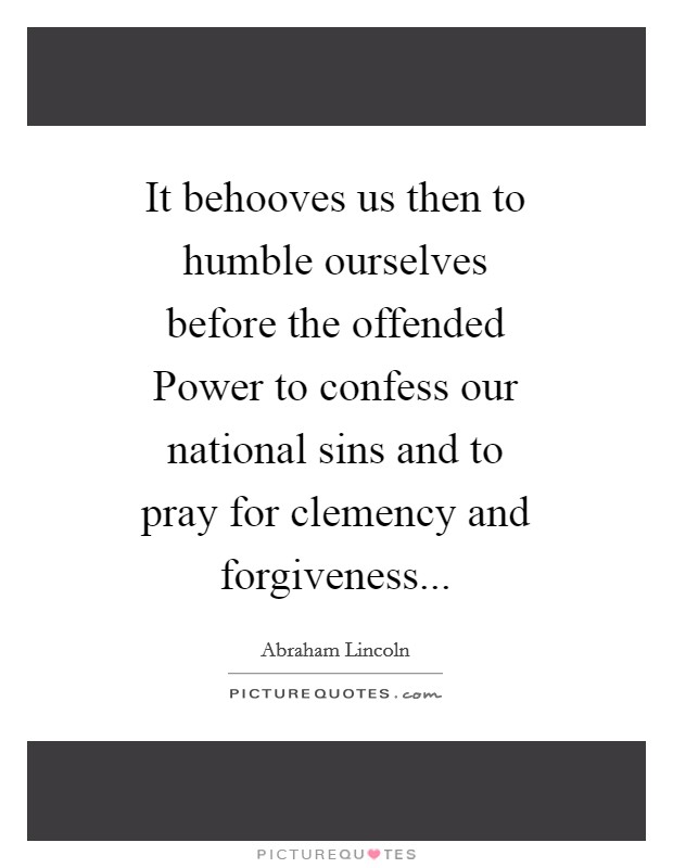 It behooves us then to humble ourselves before the offended Power to confess our national sins and to pray for clemency and forgiveness Picture Quote #1