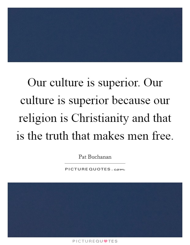Our culture is superior. Our culture is superior because our religion is Christianity and that is the truth that makes men free Picture Quote #1
