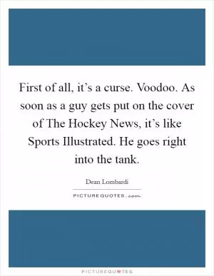 First of all, it’s a curse. Voodoo. As soon as a guy gets put on the cover of The Hockey News, it’s like Sports Illustrated. He goes right into the tank Picture Quote #1