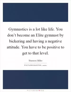 Gymnastics is a lot like life. You don’t become an Elite gymnast by bickering and having a negative attitude. You have to be positive to get to that level Picture Quote #1