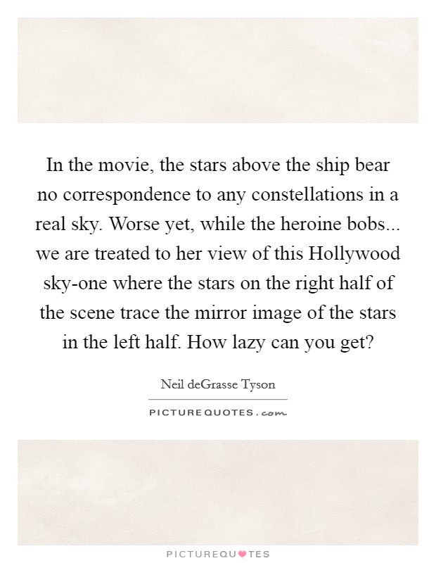 In the movie, the stars above the ship bear no correspondence to any constellations in a real sky. Worse yet, while the heroine bobs... we are treated to her view of this Hollywood sky-one where the stars on the right half of the scene trace the mirror image of the stars in the left half. How lazy can you get? Picture Quote #1