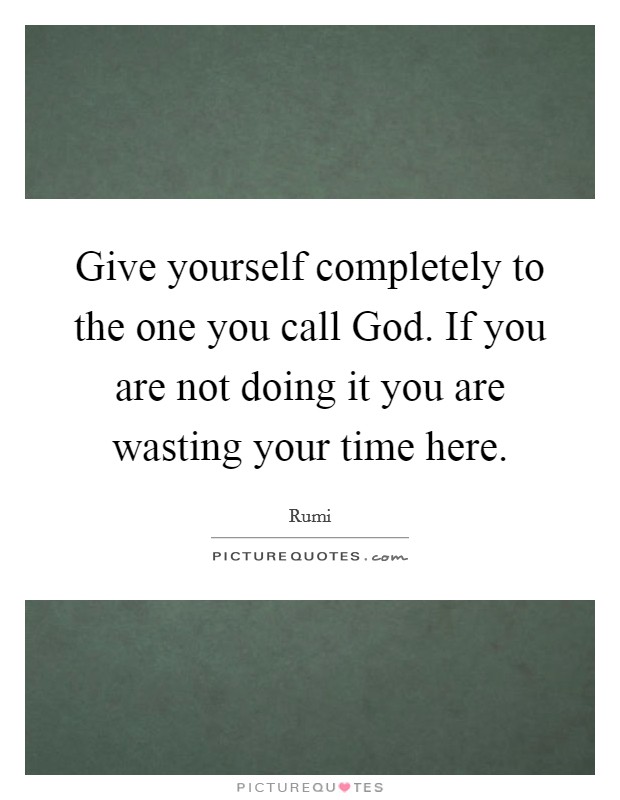 Give yourself completely to the one you call God. If you are not doing it you are wasting your time here Picture Quote #1
