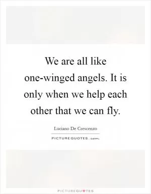 We are all like one-winged angels. It is only when we help each other that we can fly Picture Quote #1