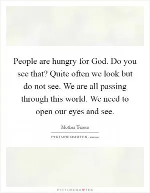 People are hungry for God. Do you see that? Quite often we look but do not see. We are all passing through this world. We need to open our eyes and see Picture Quote #1