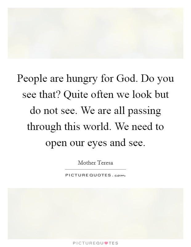People are hungry for God. Do you see that? Quite often we look but do not see. We are all passing through this world. We need to open our eyes and see Picture Quote #1
