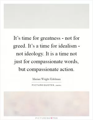 It’s time for greatness - not for greed. It’s a time for idealism - not ideology. It is a time not just for compassionate words, but compassionate action Picture Quote #1