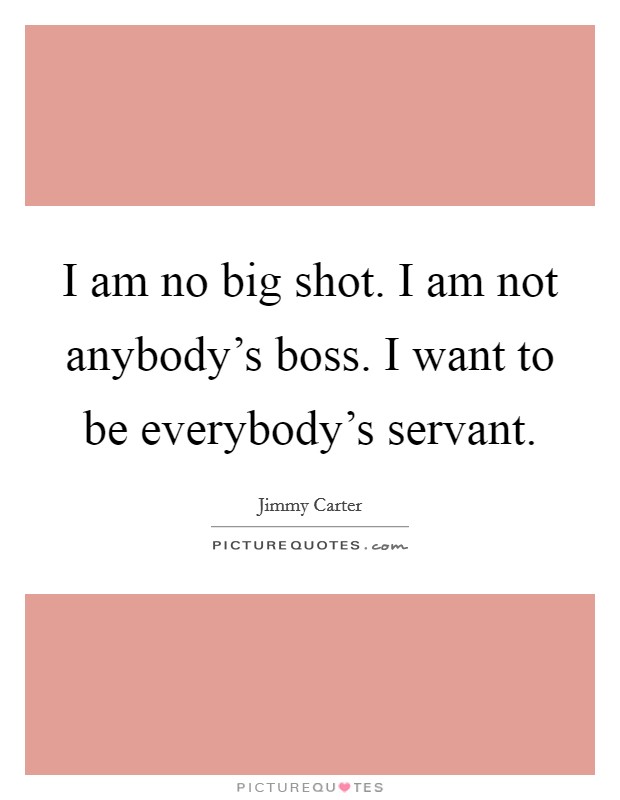 I am no big shot. I am not anybody's boss. I want to be everybody's servant Picture Quote #1