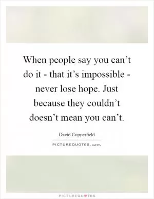 When people say you can’t do it - that it’s impossible - never lose hope. Just because they couldn’t doesn’t mean you can’t Picture Quote #1