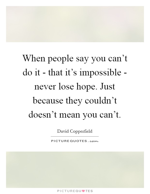 When people say you can't do it - that it's impossible - never lose hope. Just because they couldn't doesn't mean you can't Picture Quote #1