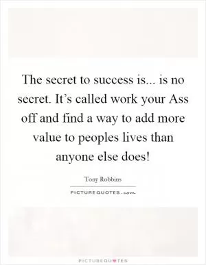 The secret to success is... is no secret. It’s called work your Ass off and find a way to add more value to peoples lives than anyone else does! Picture Quote #1