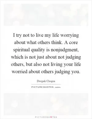 I try not to live my life worrying about what others think. A core spiritual quality is nonjudgment, which is not just about not judging others, but also not living your life worried about others judging you Picture Quote #1