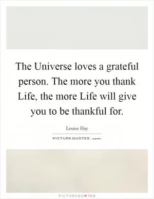 The Universe loves a grateful person. The more you thank Life, the more Life will give you to be thankful for Picture Quote #1