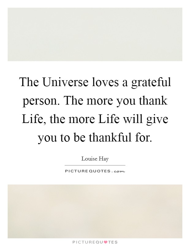 The Universe loves a grateful person. The more you thank Life, the more Life will give you to be thankful for Picture Quote #1