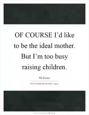 OF COURSE I’d like to be the ideal mother. But I’m too busy raising children Picture Quote #1