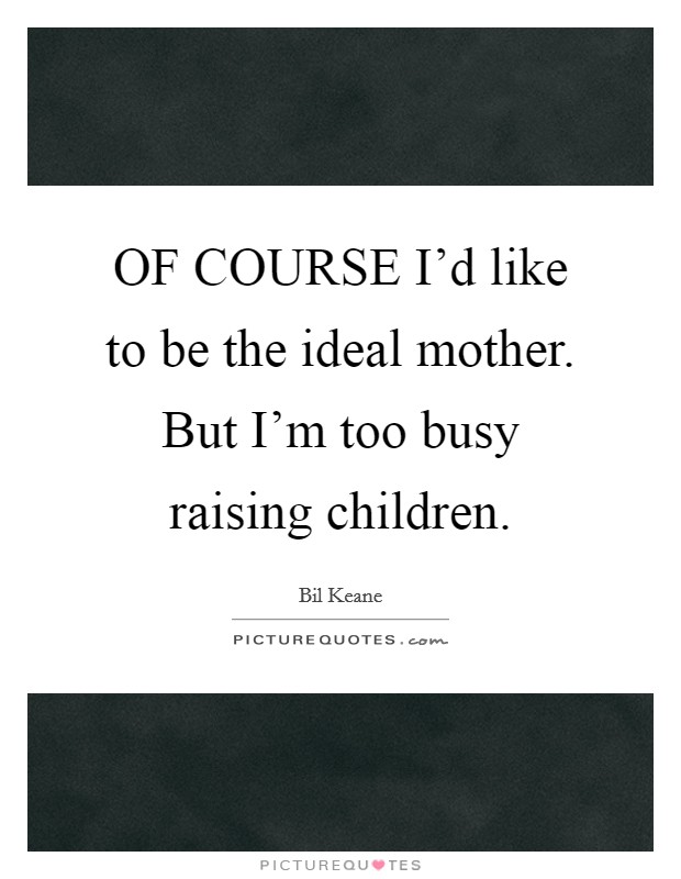 OF COURSE I'd like to be the ideal mother. But I'm too busy raising children Picture Quote #1