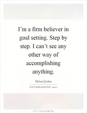 I’m a firm believer in goal setting. Step by step. I can’t see any other way of accomplishing anything Picture Quote #1