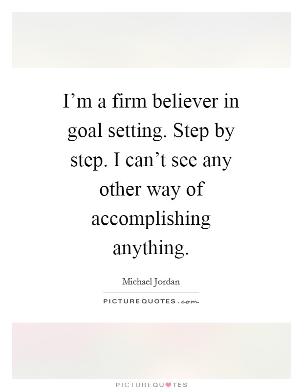 I'm a firm believer in goal setting. Step by step. I can't see any other way of accomplishing anything Picture Quote #1