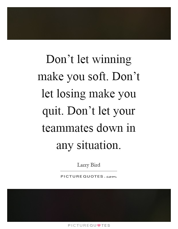 Don't let winning make you soft. Don't let losing make you quit. Don't let your teammates down in any situation Picture Quote #1