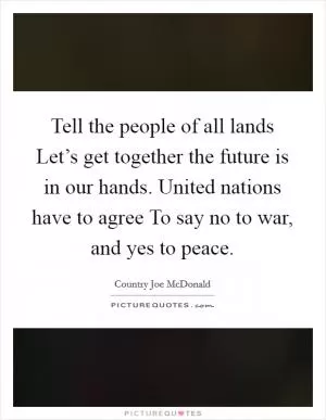 Tell the people of all lands Let’s get together the future is in our hands. United nations have to agree To say no to war, and yes to peace Picture Quote #1