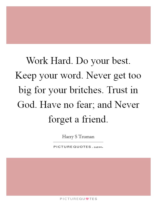 Work Hard. Do your best. Keep your word. Never get too big for your britches. Trust in God. Have no fear; and Never forget a friend Picture Quote #1