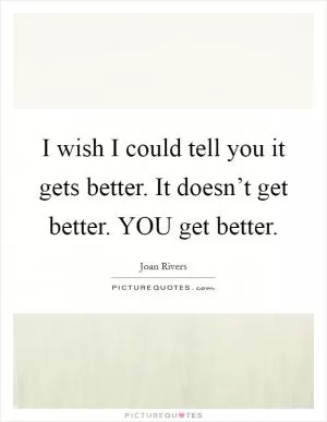 I wish I could tell you it gets better. It doesn’t get better. YOU get better Picture Quote #1