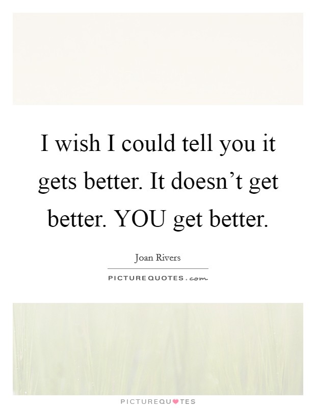 I wish I could tell you it gets better. It doesn't get better. YOU get better Picture Quote #1