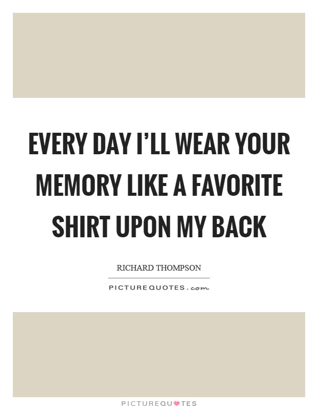 Every day I'll wear your memory like a favorite shirt upon my back Picture Quote #1