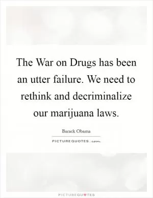 The War on Drugs has been an utter failure. We need to rethink and decriminalize our marijuana laws Picture Quote #1