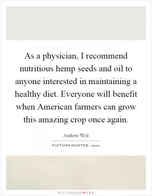 As a physician, I recommend nutritious hemp seeds and oil to anyone interested in maintaining a healthy diet. Everyone will benefit when American farmers can grow this amazing crop once again Picture Quote #1