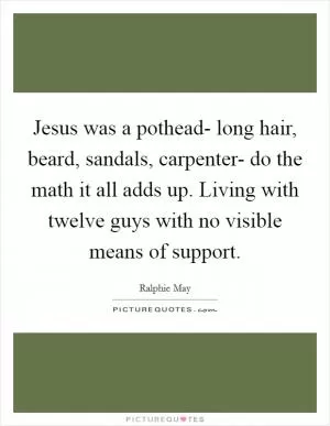 Jesus was a pothead- long hair, beard, sandals, carpenter- do the math it all adds up. Living with twelve guys with no visible means of support Picture Quote #1