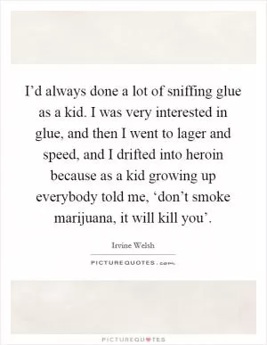I’d always done a lot of sniffing glue as a kid. I was very interested in glue, and then I went to lager and speed, and I drifted into heroin because as a kid growing up everybody told me, ‘don’t smoke marijuana, it will kill you’ Picture Quote #1