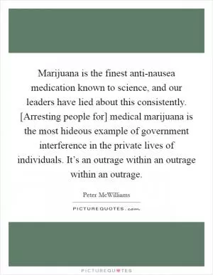Marijuana is the finest anti-nausea medication known to science, and our leaders have lied about this consistently. [Arresting people for] medical marijuana is the most hideous example of government interference in the private lives of individuals. It’s an outrage within an outrage within an outrage Picture Quote #1