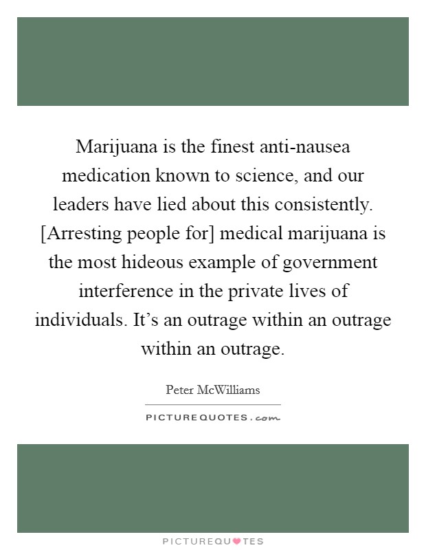Marijuana is the finest anti-nausea medication known to science, and our leaders have lied about this consistently. [Arresting people for] medical marijuana is the most hideous example of government interference in the private lives of individuals. It's an outrage within an outrage within an outrage Picture Quote #1