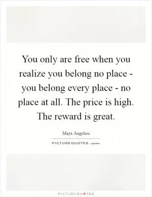You only are free when you realize you belong no place - you belong every place - no place at all. The price is high. The reward is great Picture Quote #1