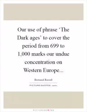 Our use of phrase ‘The Dark ages’ to cover the period from 699 to 1,000 marks our undue concentration on Western Europe Picture Quote #1