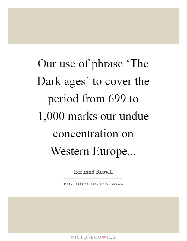 Our use of phrase ‘The Dark ages' to cover the period from 699 to 1,000 marks our undue concentration on Western Europe Picture Quote #1