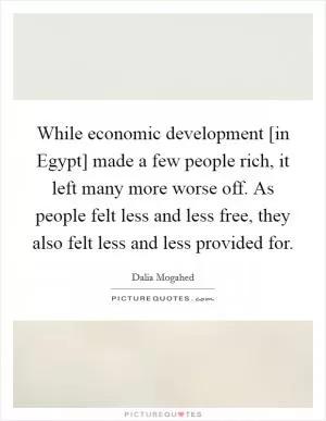 While economic development [in Egypt] made a few people rich, it left many more worse off. As people felt less and less free, they also felt less and less provided for Picture Quote #1