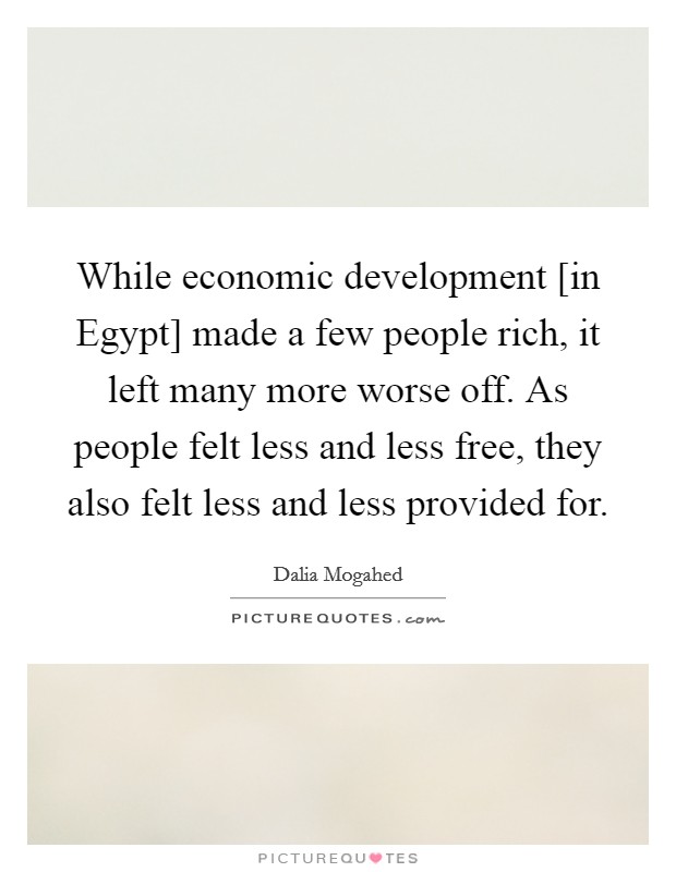 While economic development [in Egypt] made a few people rich, it left many more worse off. As people felt less and less free, they also felt less and less provided for Picture Quote #1