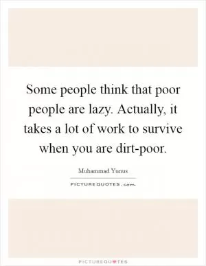 Some people think that poor people are lazy. Actually, it takes a lot of work to survive when you are dirt-poor Picture Quote #1