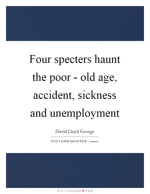 Four specters haunt the poor - old age, accident, sickness and unemployment Picture Quote #1