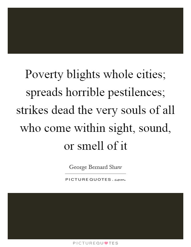Poverty blights whole cities; spreads horrible pestilences; strikes dead the very souls of all who come within sight, sound, or smell of it Picture Quote #1