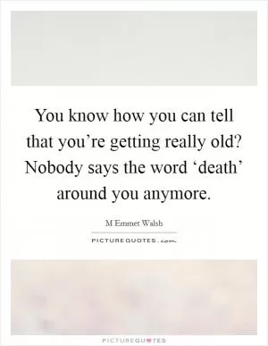 You know how you can tell that you’re getting really old? Nobody says the word ‘death’ around you anymore Picture Quote #1