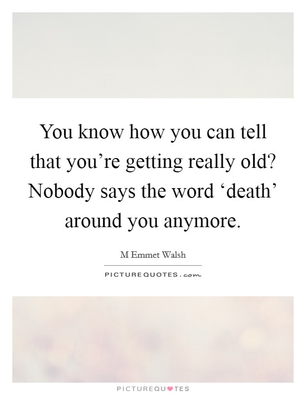You know how you can tell that you're getting really old? Nobody says the word ‘death' around you anymore Picture Quote #1