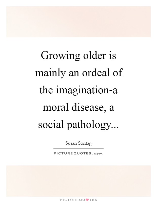 Growing older is mainly an ordeal of the imagination-a moral disease, a social pathology Picture Quote #1
