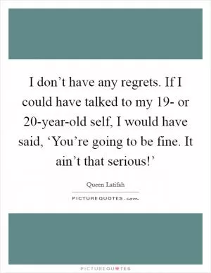 I don’t have any regrets. If I could have talked to my 19- or 20-year-old self, I would have said, ‘You’re going to be fine. It ain’t that serious!’ Picture Quote #1